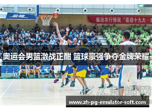 奥运会男篮激战正酣 篮球豪强争夺金牌荣耀